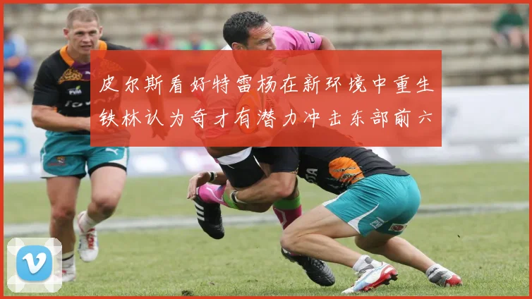 皮尔斯看好特雷杨在新环境中重生铁林认为奇才有潜力冲击东部前六名
